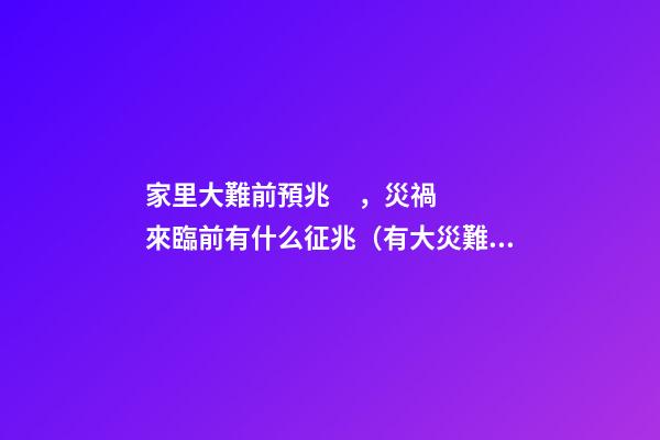 家里大難前預兆，災禍來臨前有什么征兆（有大災難前的預兆）